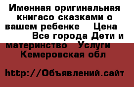 Именная оригинальная книгасо сказками о вашем ребенке  › Цена ­ 1 500 - Все города Дети и материнство » Услуги   . Кемеровская обл.